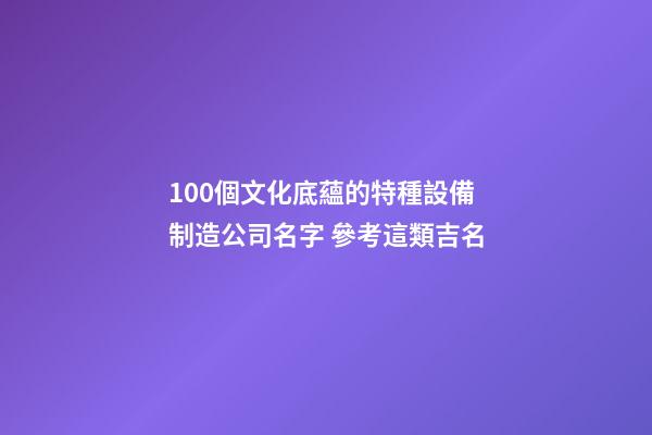 100個文化底蘊的特種設備制造公司名字 參考這類吉名-第1張-公司起名-玄機派